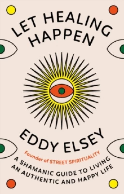 Let Healing Happen : A Shamanic Guide to Living An Authentic and Happy Life Hardback