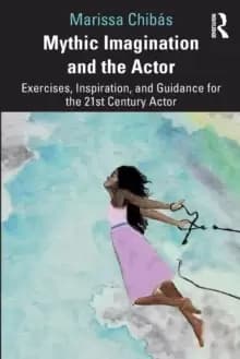 Mythic Imagination and the Actor : Exercises, Inspiration, and Guidance for the 21st Century Actor