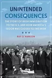 Unintended Consequences : The Story of Irish Immigration to the U.S. and How America's Door was Closed to the Irish