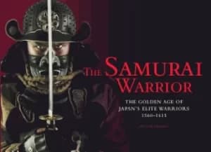 samurai warrior the golden age of japans elite warriors 1560 1615