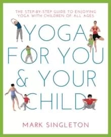 YOGA FOR YOU AND YOUR CHILD : The Step-by-step Guide to Enjoying Yoga with Children of All Ages