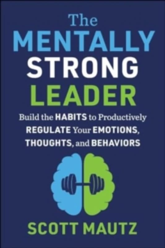 The Mentally Strong Leader : Build the Habits to Productively Regulate Your Emotions, Thoughts, and Behaviors Hardback