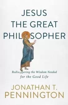 Jesus the Great Philosopher : Rediscovering the Wisdom Needed for the Good Life