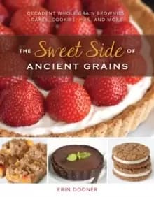 The Sweet Side of Ancient Grains : Decadent Whole Grain Brownies, Cakes, Cookies, Pies, and More