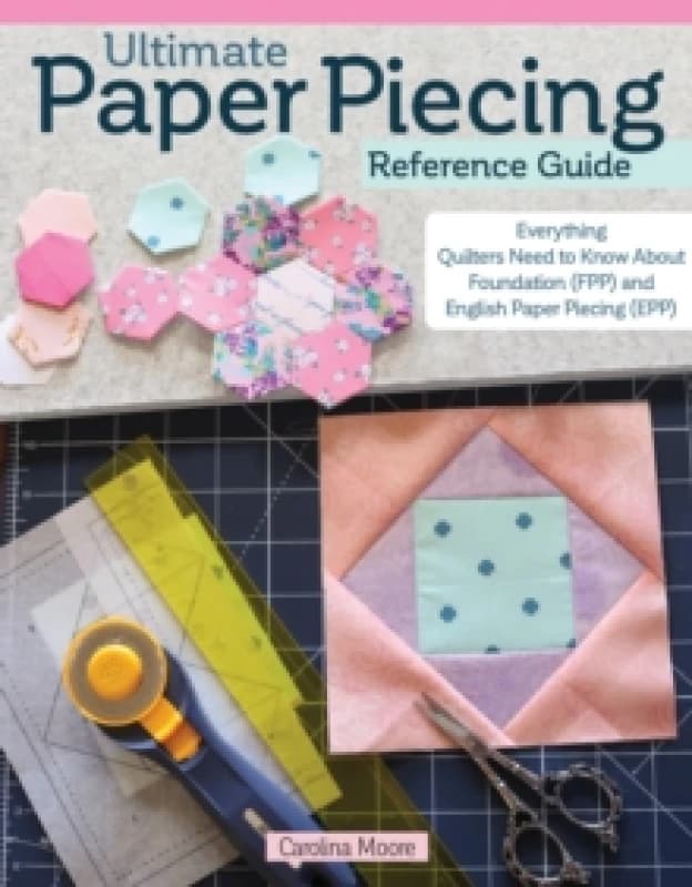Ultimate Paper Piecing Reference Guide : Everything Quilters Need to Know about Foundation (FPP) and English Paper Piecing (EPP) Paperback / softback