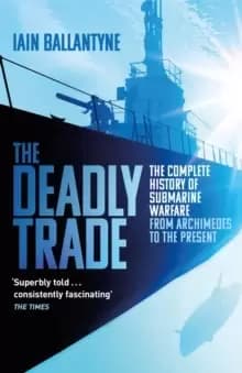 The Deadly Trade : The Complete History of Submarine Warfare From Archimedes to the Present