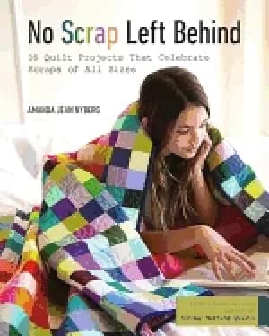 no scrap left behind 16 quilt projects that celebrate scraps of all sizes