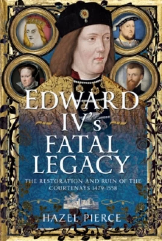 Edward IVs Fatal Legacy : The Restoration and Ruin of the Courtenays 1479-1558 Hardback