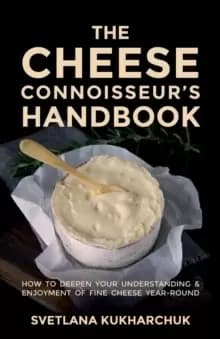 The Cheese Connoisseur's Handbook : How to deepen your understanding and enjoyment of fine cheese year-round