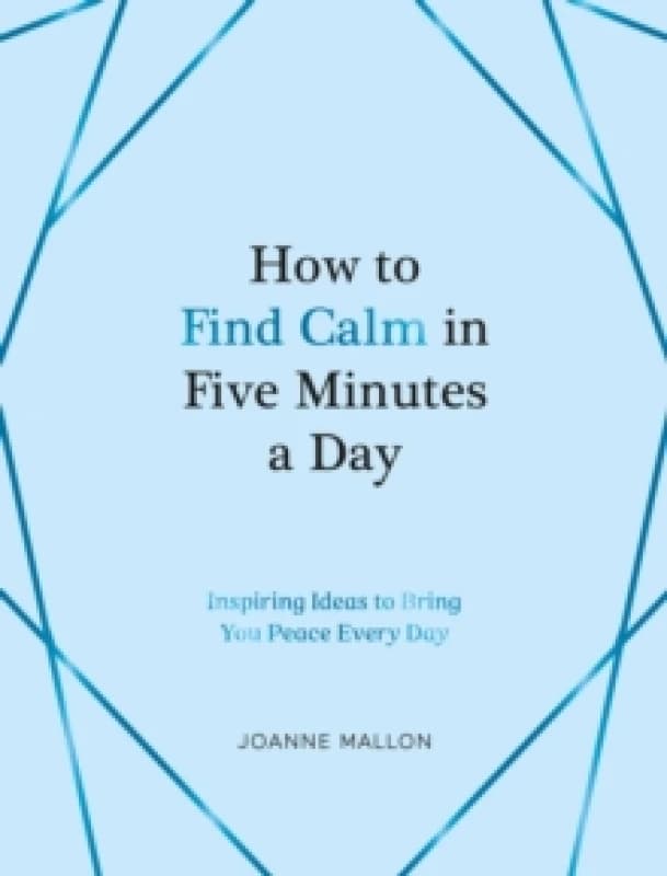 How to Find Calm in Five Minutes a Day : Inspiring Ideas to Bring You Peace Every Day Hardback